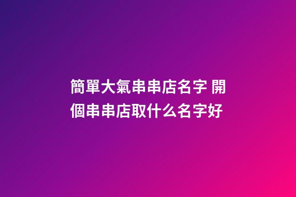 簡單大氣串串店名字 開個串串店取什么名字好-第1張-店鋪起名-玄機派